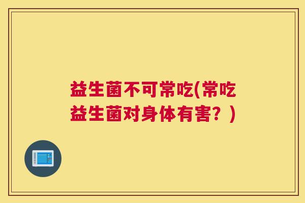 益生菌不可常吃(常吃益生菌对身体有害？)