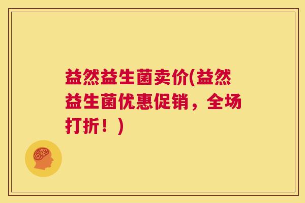 益然益生菌卖价(益然益生菌优惠促销，全场打折！)
