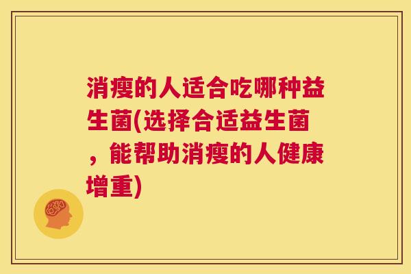 消瘦的人适合吃哪种益生菌(选择合适益生菌，能帮助消瘦的人健康增重)