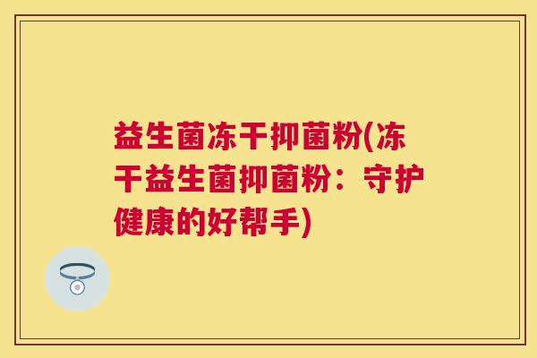 益生菌冻干抑菌粉(冻干益生菌抑菌粉：守护健康的好帮手)