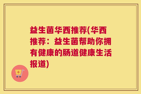 益生菌华西推荐(华西推荐：益生菌帮助你拥有健康的肠道健康生活报道)