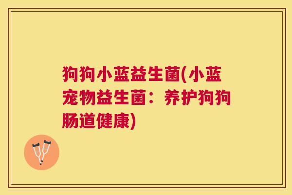 狗狗小蓝益生菌(小蓝宠物益生菌：养护狗狗肠道健康)