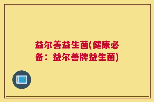 益尔善益生菌(健康必备：益尔善牌益生菌)