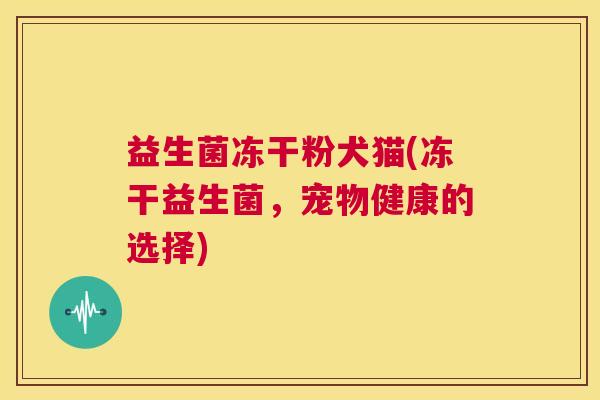 益生菌冻干粉犬猫(冻干益生菌，宠物健康的选择)