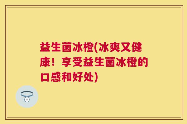 益生菌冰橙(冰爽又健康！享受益生菌冰橙的口感和好处)