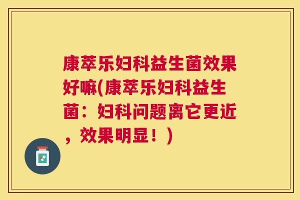 康萃乐妇科益生菌效果好嘛(康萃乐妇科益生菌：妇科问题离它更近，效果明显！)
