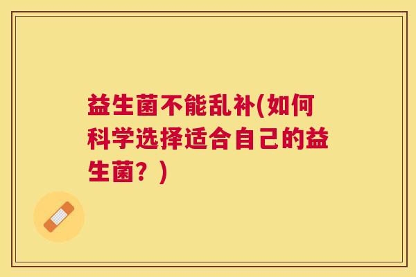 益生菌不能乱补(如何科学选择适合自己的益生菌？)