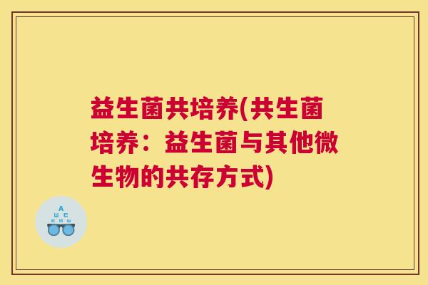 益生菌共培养(共生菌培养：益生菌与其他微生物的共存方式)