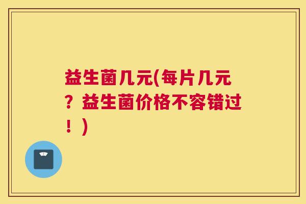 益生菌几元(每片几元？益生菌价格不容错过！)