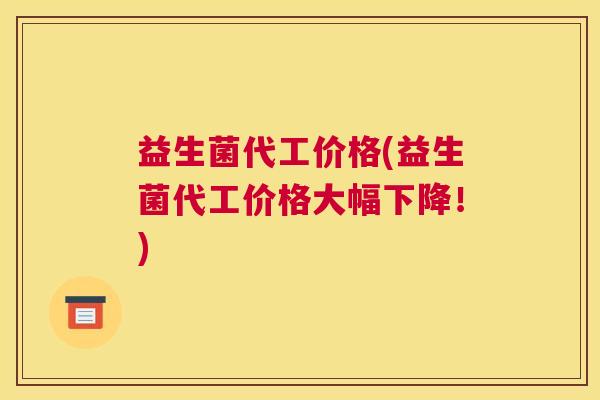益生菌代工价格(益生菌代工价格大幅下降！)
