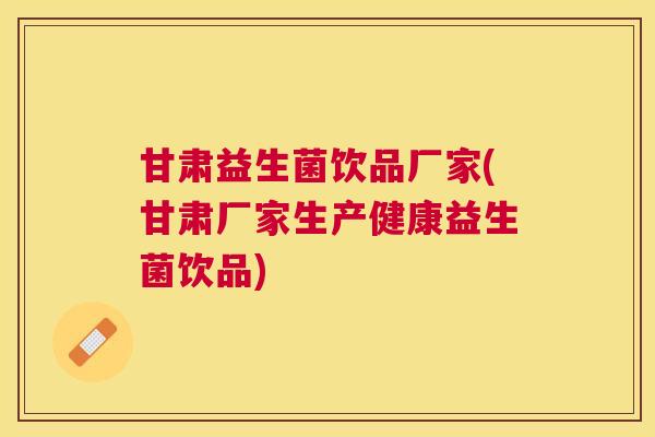 甘肃益生菌饮品厂家(甘肃厂家生产健康益生菌饮品)