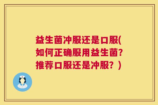 益生菌冲服还是口服(如何正确服用益生菌？推荐口服还是冲服？)