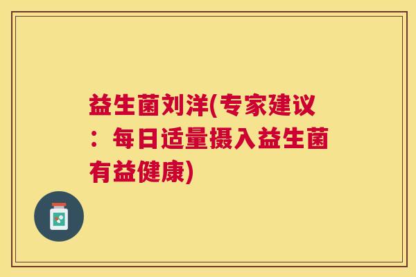 益生菌刘洋(专家建议：每日适量摄入益生菌有益健康)