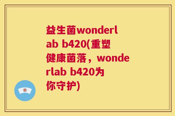 益生菌wonderlab b420(重塑健康菌落，wonderlab b420为你守护)