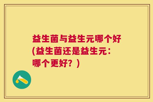 益生菌与益生元哪个好(益生菌还是益生元：哪个更好？)