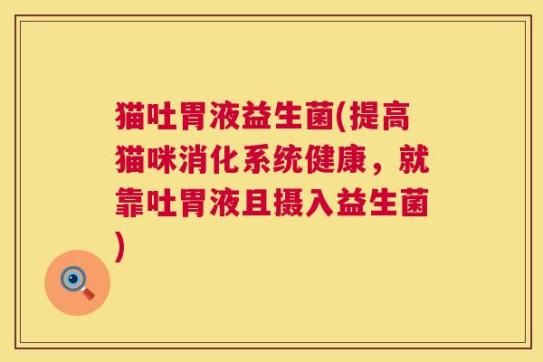 猫吐胃液益生菌(提高猫咪消化系统健康，就靠吐胃液且摄入益生菌)