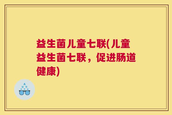 益生菌儿童七联(儿童益生菌七联，促进肠道健康)
