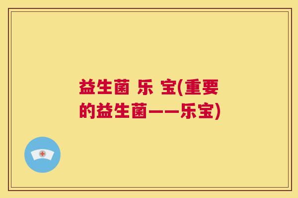 益生菌 乐 宝(重要的益生菌——乐宝)