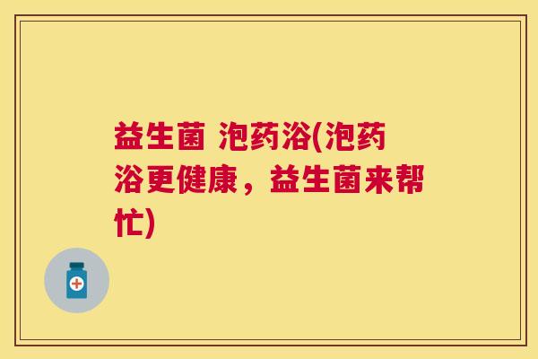 益生菌 泡药浴(泡药浴更健康，益生菌来帮忙)