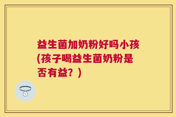 益生菌加奶粉好吗小孩(孩子喝益生菌奶粉是否有益？)