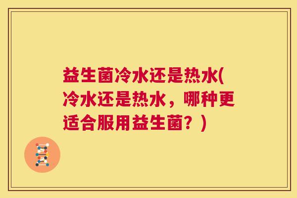益生菌冷水还是热水(冷水还是热水，哪种更适合服用益生菌？)
