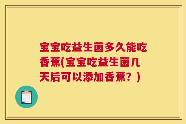 宝宝吃益生菌多久能吃香蕉(宝宝吃益生菌几天后可以添加香蕉？)