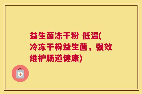 益生菌冻干粉 低温(冷冻干粉益生菌，强效维护肠道健康)