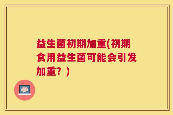 益生菌初期加重(初期食用益生菌可能会引发加重？)