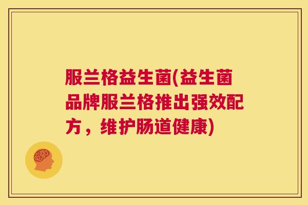 服兰格益生菌(益生菌品牌服兰格推出强效配方，维护肠道健康)