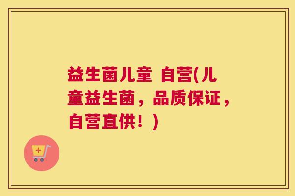 益生菌儿童 自营(儿童益生菌，品质保证，自营直供！)