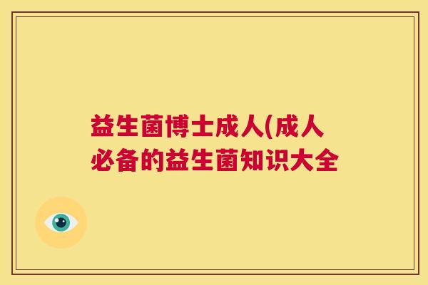益生菌博士成人(成人必备的益生菌知识大全