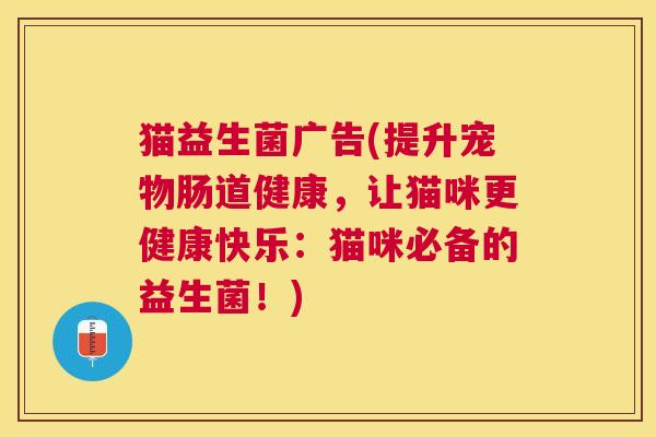 猫益生菌广告(提升宠物肠道健康，让猫咪更健康快乐：猫咪必备的益生菌！)