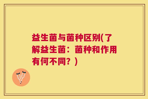益生菌与菌种区别(了解益生菌：菌种和作用有何不同？)