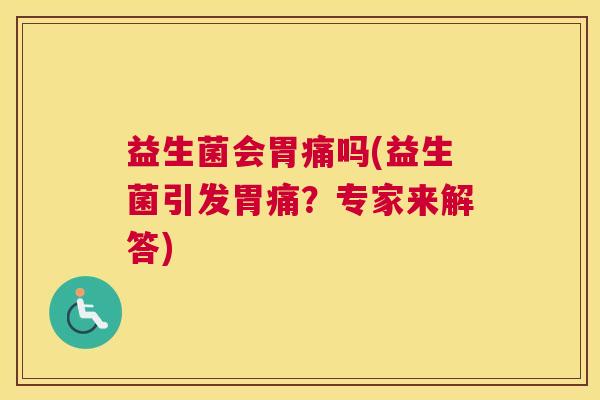 益生菌会胃痛吗(益生菌引发胃痛？专家来解答)