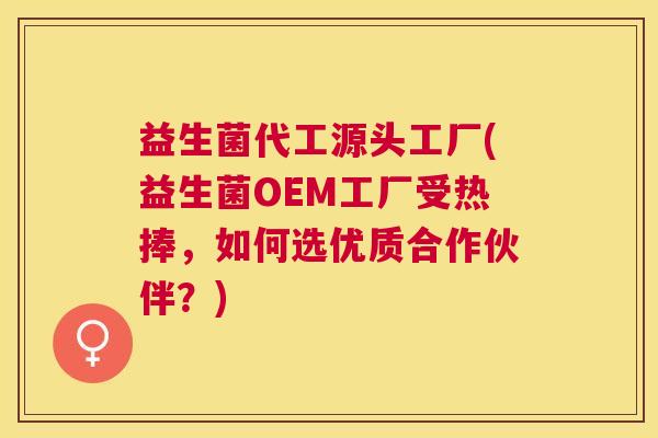 益生菌代工源头工厂(益生菌OEM工厂受热捧，如何选优质合作伙伴？)