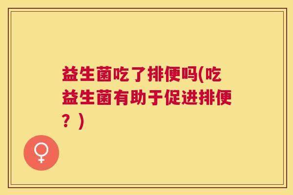 益生菌吃了排便吗(吃益生菌有助于促进排便？)