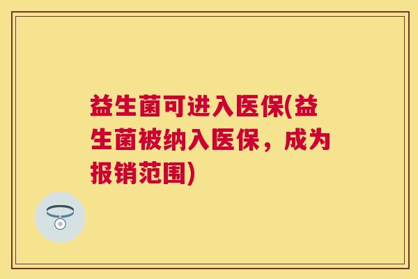 益生菌可进入医保(益生菌被纳入医保，成为报销范围)