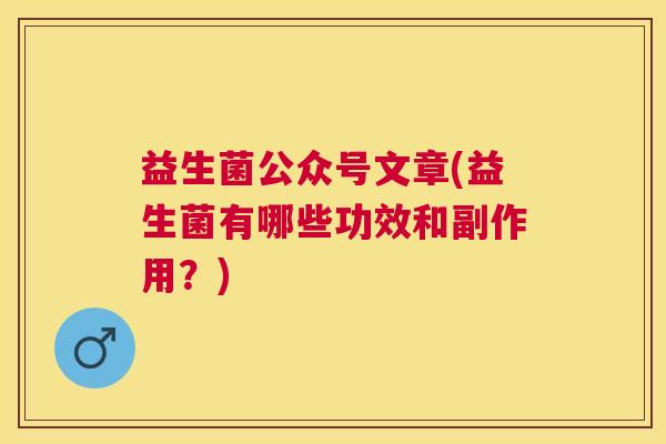 益生菌公众号文章(益生菌有哪些功效和副作用？)