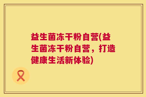 益生菌冻干粉自营(益生菌冻干粉自营，打造健康生活新体验)
