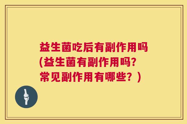 益生菌吃后有副作用吗(益生菌有副作用吗？常见副作用有哪些？)