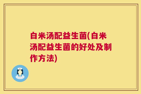 白米汤配益生菌(白米汤配益生菌的好处及制作方法)