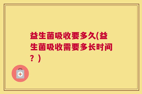 益生菌吸收要多久(益生菌吸收需要多长时间？)