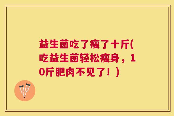 益生菌吃了瘦了十斤(吃益生菌轻松瘦身，10斤肥肉不见了！)