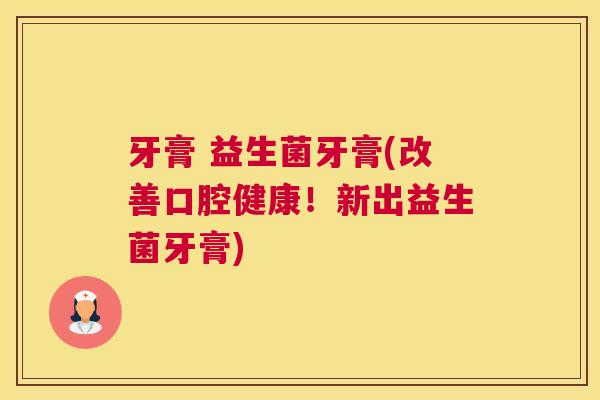 牙膏 益生菌牙膏(改善口腔健康！新出益生菌牙膏)
