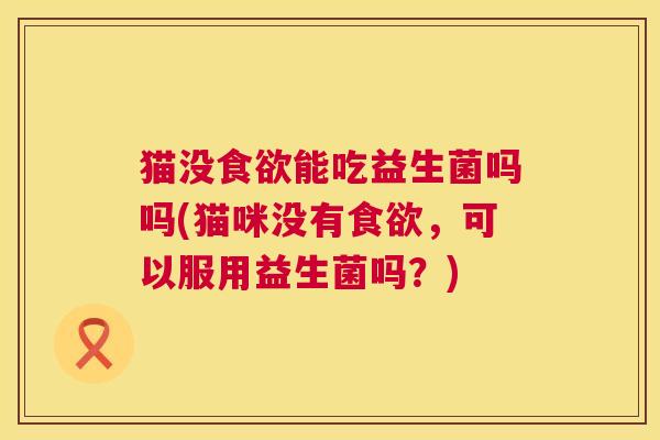 猫没食欲能吃益生菌吗吗(猫咪没有食欲，可以服用益生菌吗？)