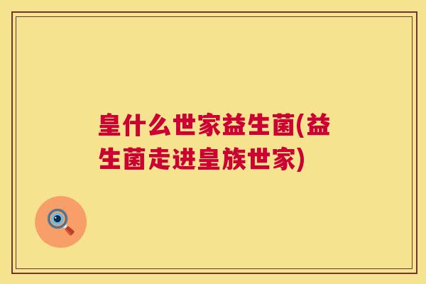 皇什么世家益生菌(益生菌走进皇族世家)