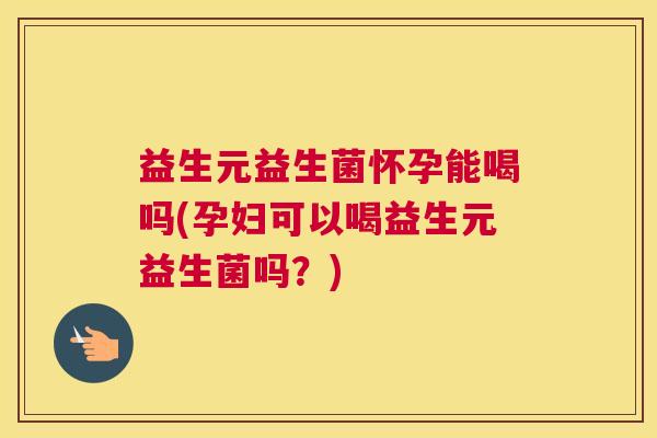 益生元益生菌怀孕能喝吗(孕妇可以喝益生元益生菌吗？)