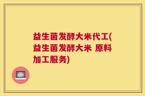 益生菌发酵大米代工(益生菌发酵大米 原料加工服务)