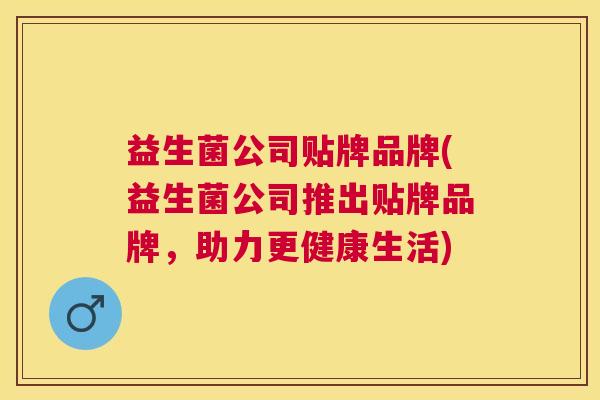 益生菌公司贴牌品牌(益生菌公司推出贴牌品牌，助力更健康生活)