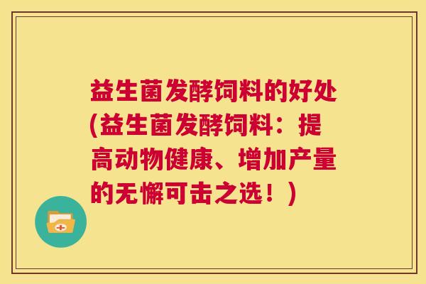 益生菌发酵饲料的好处(益生菌发酵饲料：提高动物健康、增加产量的无懈可击之选！)